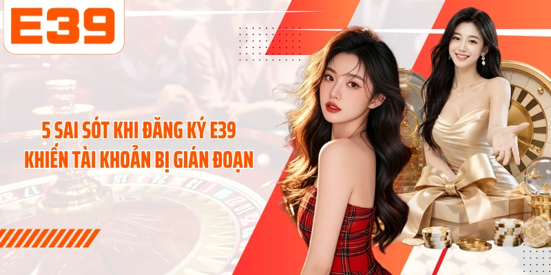 5 sai sót khi đăng ký E39 khiến tài khoản bị gián đoạn