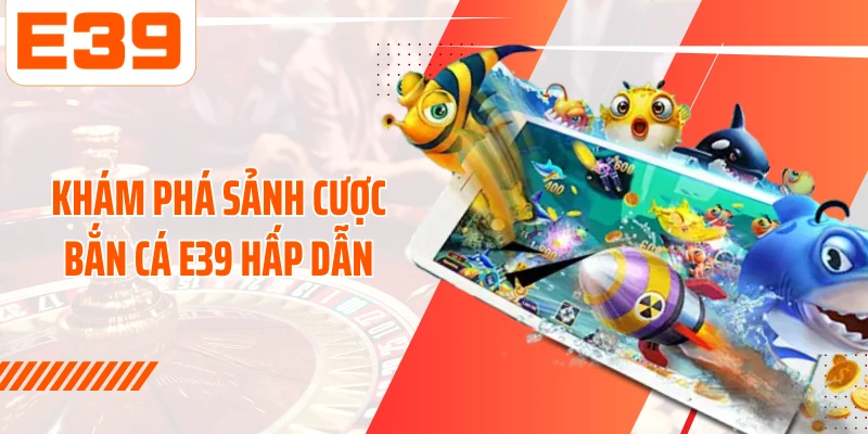 Khám phá sảnh cược bắn cá E39 hấp dẫn