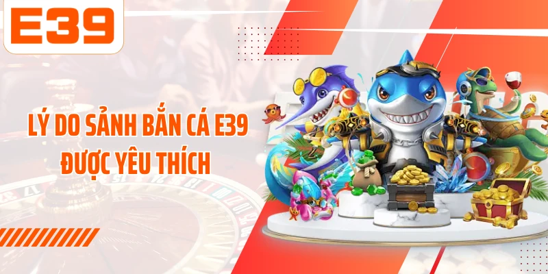 Lý do sảnh bắn cá E39 được yêu thích 