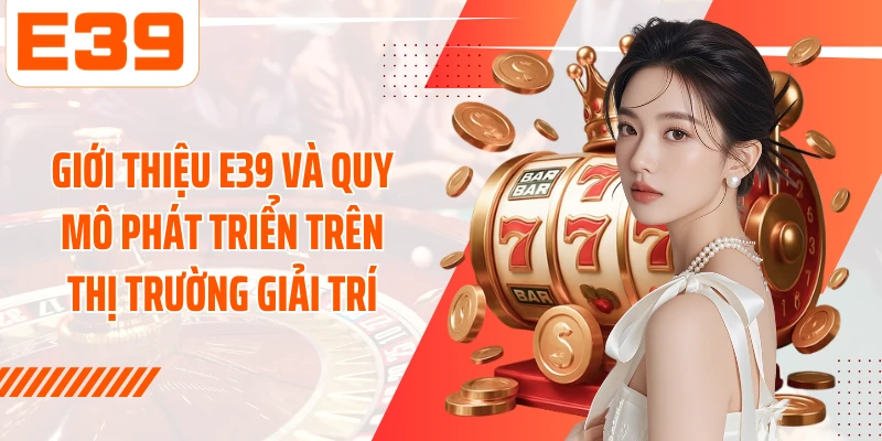 Giới thiệu E39 và quy mô phát triển trên thị trường giải trí